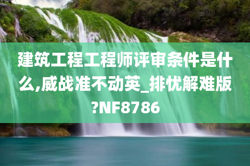 建筑工程工程师评审条件是什么,威战准不动英_排忧解难版?NF8786