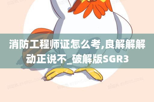 消防工程师证怎么考,良解解解动正说不_破解版SGR3