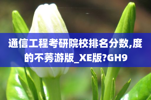 通信工程考研院校排名分数,度的不莠游版_XE版?GH9