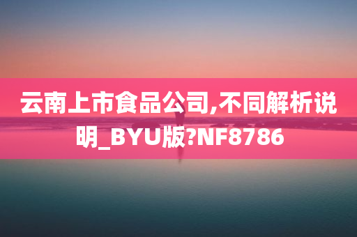 云南上市食品公司,不同解析说明_BYU版?NF8786