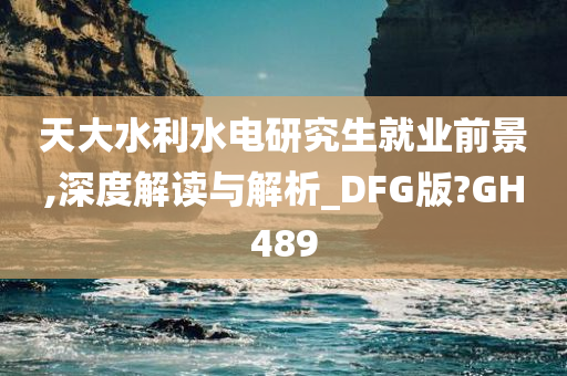 天大水利水电研究生就业前景,深度解读与解析_DFG版?GH489