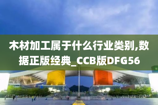 木材加工属于什么行业类别,数据正版经典_CCB版DFG56