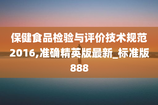 保健食品检验与评价技术规范2016,准确精英版最新_标准版888