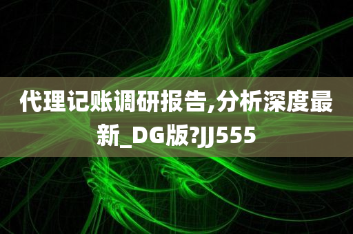 代理记账调研报告,分析深度最新_DG版?JJ555