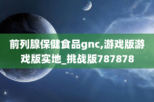 前列腺保健食品gnc,游戏版游戏版实地_挑战版787878