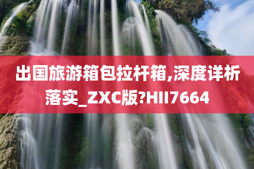 出国旅游箱包拉杆箱,深度详析落实_ZXC版?HII7664