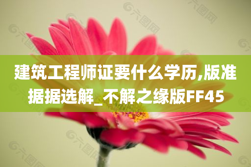 建筑工程师证要什么学历,版准据据选解_不解之缘版FF45