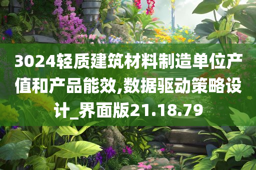 3024轻质建筑材料制造单位产值和产品能效,数据驱动策略设计_界面版21.18.79