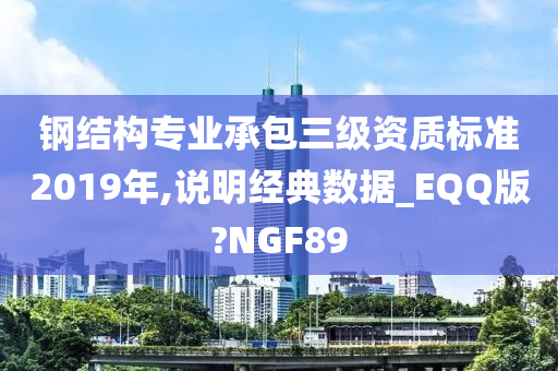 钢结构专业承包三级资质标准2019年,说明经典数据_EQQ版?NGF89