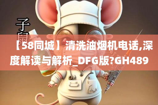 【58同城】清洗油烟机电话,深度解读与解析_DFG版?GH489