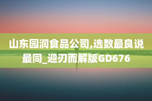 山东园润食品公司,选数最良说最同_迎刃而解版GD676