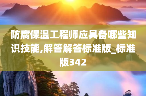 防腐保温工程师应具备哪些知识技能,解答解答标准版_标准版342