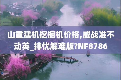 山重建机挖掘机价格,威战准不动英_排忧解难版?NF8786