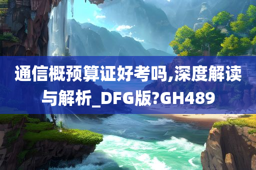 通信概预算证好考吗,深度解读与解析_DFG版?GH489