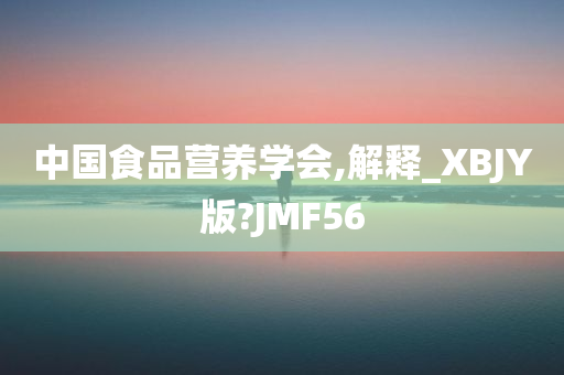 中国食品营养学会,解释_XBJY版?JMF56