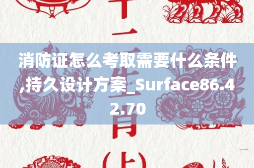 消防证怎么考取需要什么条件,持久设计方案_Surface86.42.70