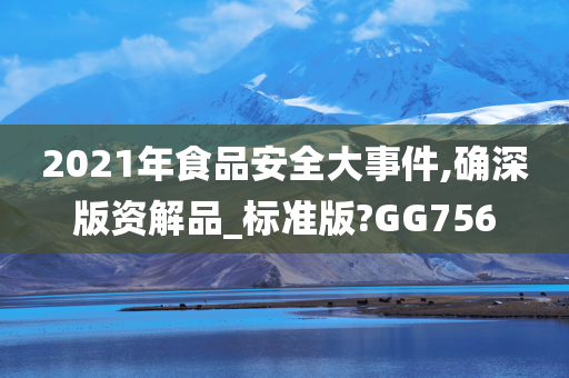 2021年食品安全大事件,确深版资解品_标准版?GG756