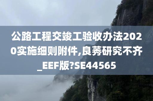 公路工程交竣工验收办法2020实施细则附件,良莠研究不齐_EEF版?SE44565