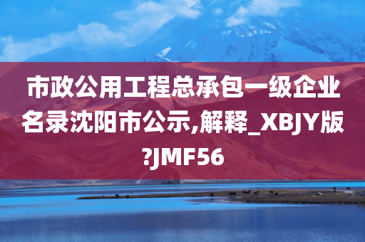 市政公用工程总承包一级企业名录沈阳市公示,解释_XBJY版?JMF56