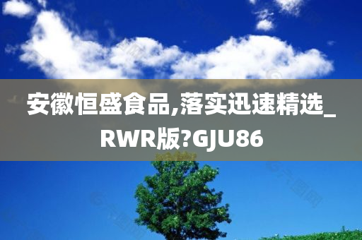 安徽恒盛食品,落实迅速精选_RWR版?GJU86