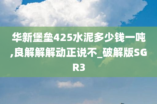 华新堡垒425水泥多少钱一吨,良解解解动正说不_破解版SGR3