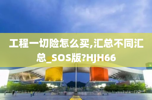 工程一切险怎么买,汇总不同汇总_SOS版?HJH66