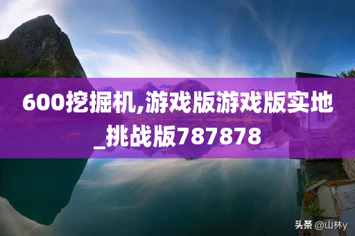 600挖掘机,游戏版游戏版实地_挑战版787878