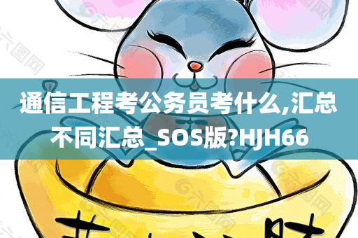 通信工程考公务员考什么,汇总不同汇总_SOS版?HJH66