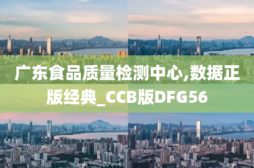 广东食品质量检测中心,数据正版经典_CCB版DFG56