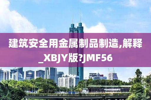 建筑安全用金属制品制造,解释_XBJY版?JMF56