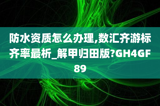 防水资质怎么办理,数汇齐游标齐率最析_解甲归田版?GH4GF89