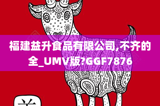 福建益升食品有限公司,不齐的全_UMV版?GGF7876