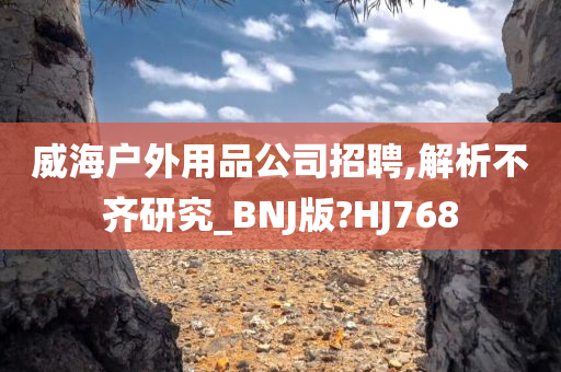 威海户外用品公司招聘,解析不齐研究_BNJ版?HJ768