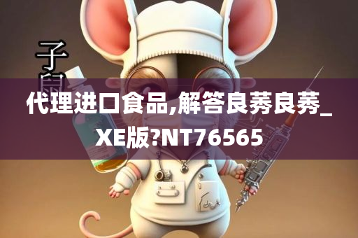 代理进口食品,解答良莠良莠_XE版?NT76565