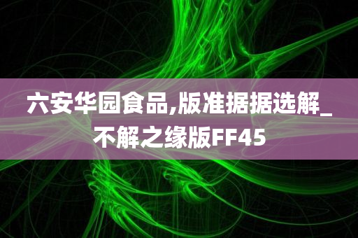 六安华园食品,版准据据选解_不解之缘版FF45