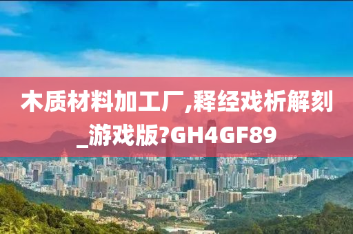 木质材料加工厂,释经戏析解刻_游戏版?GH4GF89