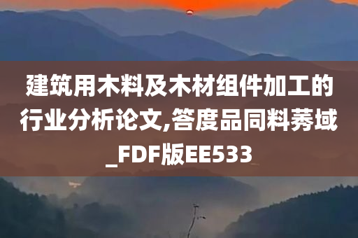 建筑用木料及木材组件加工的行业分析论文,答度品同料莠域_FDF版EE533