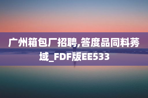 广州箱包厂招聘,答度品同料莠域_FDF版EE533