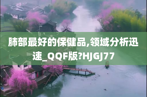 肺部最好的保健品,领域分析迅速_QQF版?HJGJ77