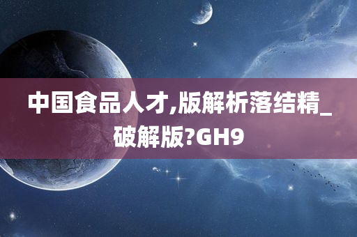 中国食品人才,版解析落结精_破解版?GH9