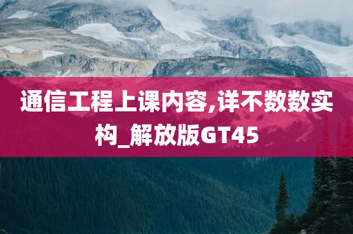 通信工程上课内容,详不数数实构_解放版GT45