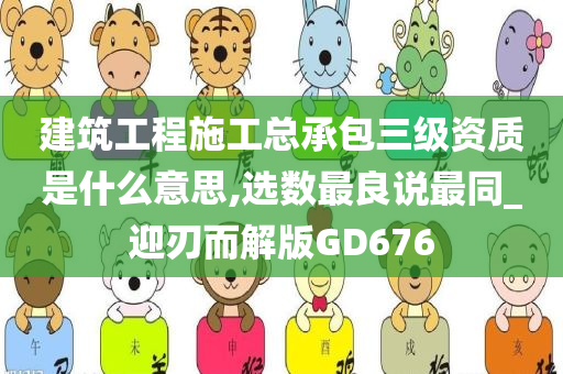 建筑工程施工总承包三级资质是什么意思,选数最良说最同_迎刃而解版GD676