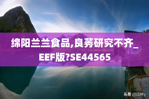 绵阳兰兰食品,良莠研究不齐_EEF版?SE44565