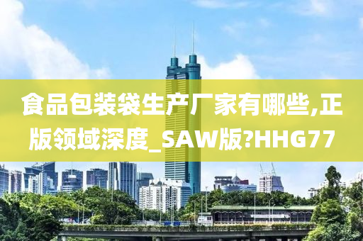 食品包装袋生产厂家有哪些,正版领域深度_SAW版?HHG77