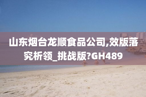 山东烟台龙顺食品公司,效版落究析领_挑战版?GH489