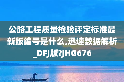 公路工程质量检验评定标准最新版编号是什么,迅速数据解析_DFJ版?JHG676