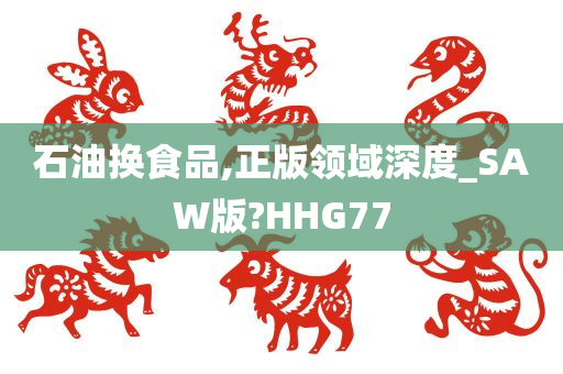 石油换食品,正版领域深度_SAW版?HHG77