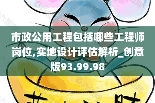 市政公用工程包括哪些工程师岗位,实地设计评估解析_创意版93.99.98