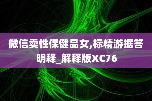 微信卖性保健品女,标精游据答明释_解释版XC76