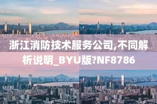 浙江消防技术服务公司,不同解析说明_BYU版?NF8786